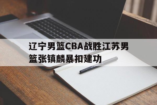 华体会_包含辽宁男篮CBA战胜江苏男篮张镇麟暴扣建功的词条