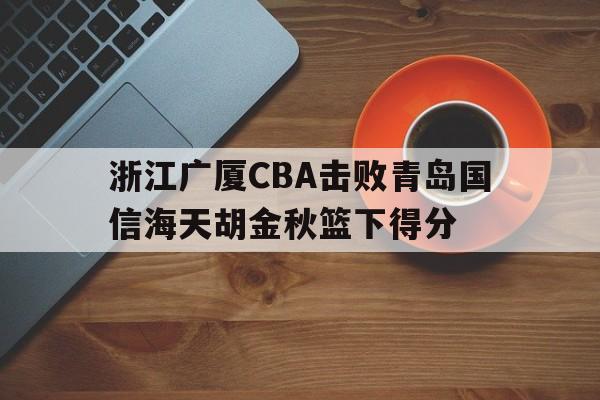 浙江广厦CBA击败青岛国信海天胡金秋篮下得分的简单介绍